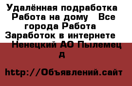 Удалённая подработка. Работа на дому - Все города Работа » Заработок в интернете   . Ненецкий АО,Пылемец д.